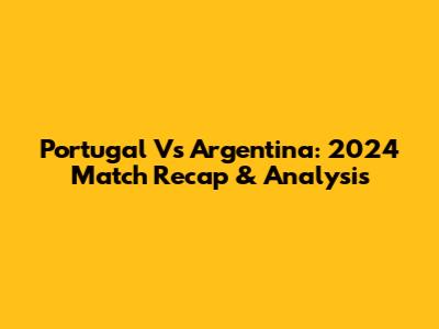 Portugal Vs Argentina: 2024 Match Recap & Analysis