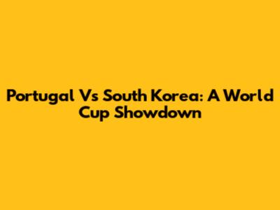 Portugal Vs South Korea: A World Cup Showdown