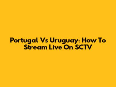 Portugal Vs Uruguay: How To Stream Live On SCTV