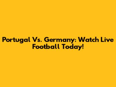 Portugal Vs. Germany: Watch Live Football Today!