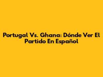 Portugal Vs. Ghana: Dónde Ver El Partido En Español