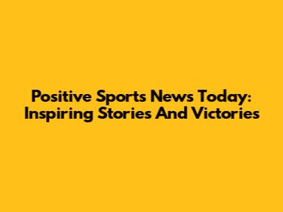 Positive Sports News Today: Inspiring Stories And Victories