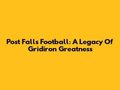 Post Falls Football: A Legacy Of Gridiron Greatness