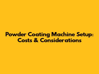 Powder Coating Machine Setup: Costs & Considerations