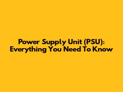 Power Supply Unit (PSU): Everything You Need To Know