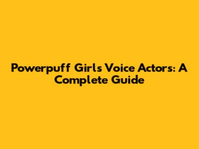Powerpuff Girls Voice Actors: A Complete Guide