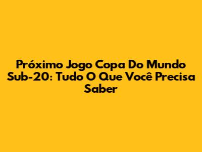 Próximo Jogo Copa Do Mundo Sub-20: Tudo O Que Você Precisa Saber