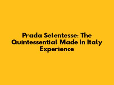 Prada Selentesse: The Quintessential 'Made In Italy' Experience