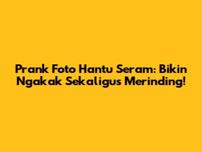 Prank Foto Hantu Seram: Bikin Ngakak Sekaligus Merinding!