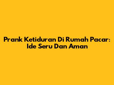 Prank Ketiduran Di Rumah Pacar: Ide Seru Dan Aman