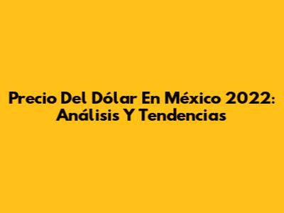 Precio Del Dólar En México 2022: Análisis Y Tendencias
