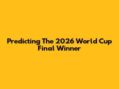 Predicting The 2026 World Cup Final Winner