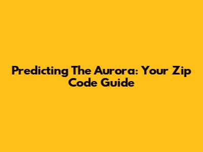 Predicting The Aurora: Your Zip Code Guide
