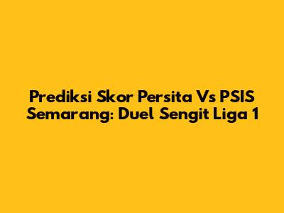 Prediksi Skor Persita Vs PSIS Semarang: Duel Sengit Liga 1