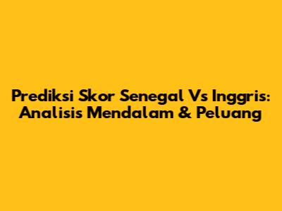 Prediksi Skor Senegal Vs Inggris: Analisis Mendalam & Peluang