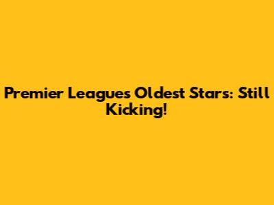 Premier League's Oldest Stars: Still Kicking!