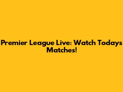 Premier League Live: Watch Today's Matches!