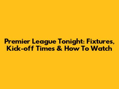 Premier League Tonight: Fixtures, Kick-off Times & How To Watch