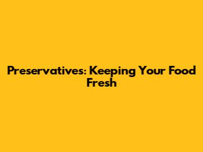 Preservatives: Keeping Your Food Fresh