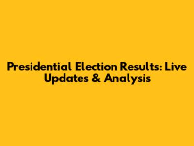 Presidential Election Results: Live Updates & Analysis