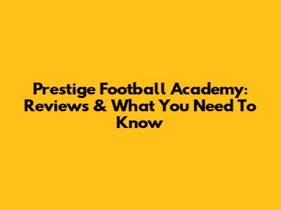 Prestige Football Academy: Reviews & What You Need To Know