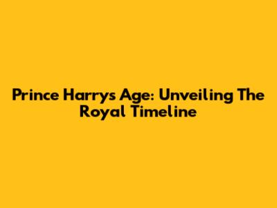 Prince Harry's Age: Unveiling The Royal Timeline