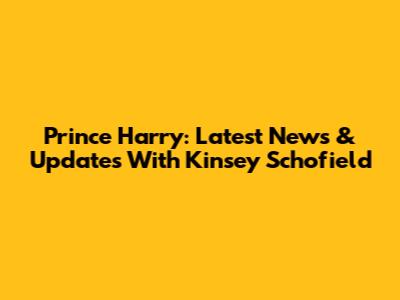 Prince Harry: Latest News & Updates With Kinsey Schofield