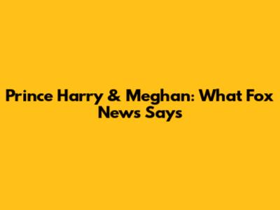 Prince Harry & Meghan: What Fox News Says