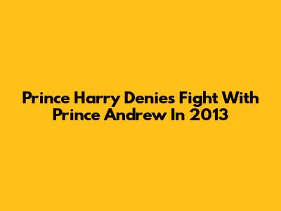 Prince Harry Denies Fight With Prince Andrew In 2013