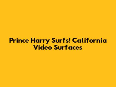 Prince Harry Surfs! California Video Surfaces
