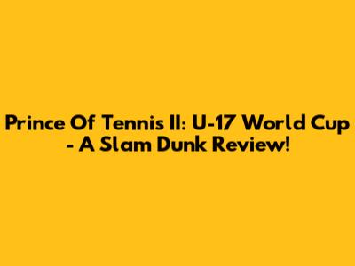 Prince Of Tennis II: U-17 World Cup - A Slam Dunk Review!