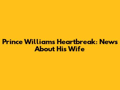 Prince William's Heartbreak: News About His Wife