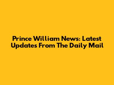 Prince William News: Latest Updates From The Daily Mail