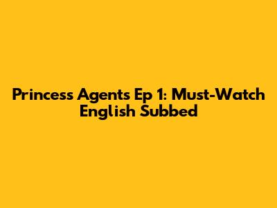 Princess Agents Ep 1: Must-Watch English Subbed