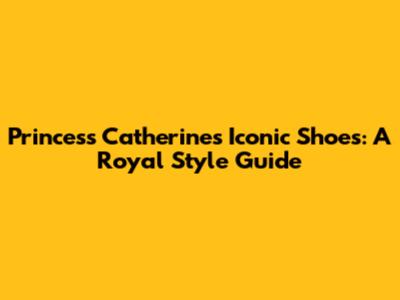 Princess Catherine's Iconic Shoes: A Royal Style Guide