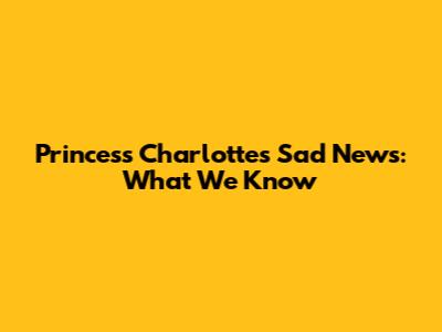 Princess Charlotte's Sad News: What We Know