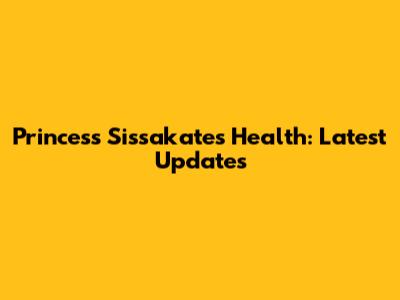 Princess Sissakate's Health: Latest Updates