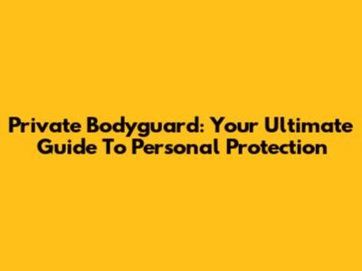 Private Bodyguard: Your Ultimate Guide To Personal Protection
