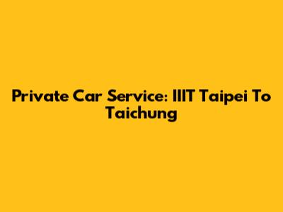 Private Car Service: IIIT Taipei To Taichung