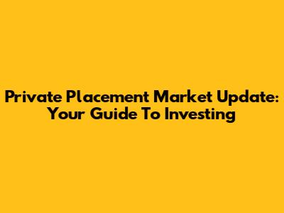 Private Placement Market Update: Your Guide To Investing