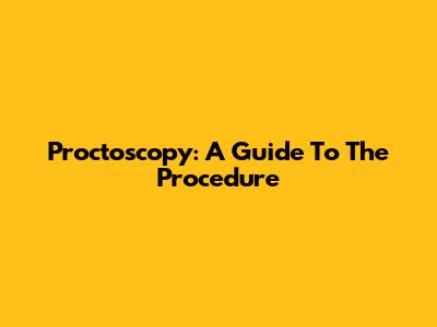 Proctoscopy: A Guide To The Procedure