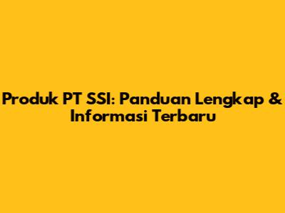 Produk PT SSI: Panduan Lengkap & Informasi Terbaru