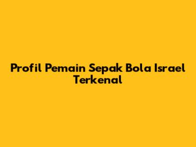 Profil Pemain Sepak Bola Israel Terkenal