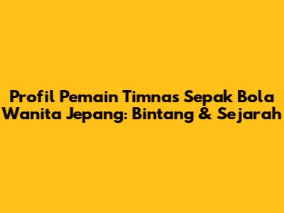 Profil Pemain Timnas Sepak Bola Wanita Jepang: Bintang & Sejarah