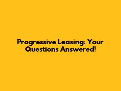 Progressive Leasing: Your Questions Answered!