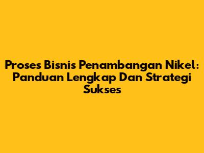 Proses Bisnis Penambangan Nikel: Panduan Lengkap Dan Strategi Sukses
