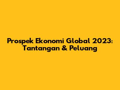 Prospek Ekonomi Global 2023: Tantangan & Peluang