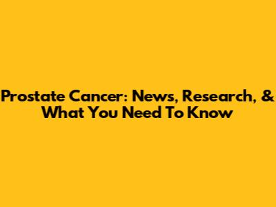 Prostate Cancer: News, Research, & What You Need To Know