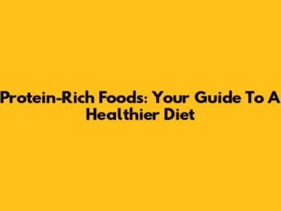 Protein-Rich Foods: Your Guide To A Healthier Diet