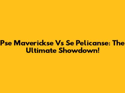 Pse Maverickse Vs Se Pelicanse: The Ultimate Showdown!